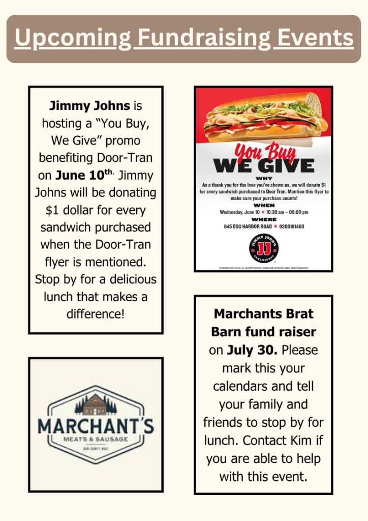 Jimmy Johns is hosting a “You Buy, We Give” promo benefiting Door-Tran on June 10th. Jimmy Johns will be donating $1 dollar for every sandwich purchased when the Door-Tran flyer is mentioned. Stop by for a delicious lunch that makes a difference!
Upcoming Fundraising Events
Marchants Brat Barn fund raiser on July 30. Please mark this your calendars and tell your family and friends to stop by for lunch. Contact Kim if you are able to help with this event.