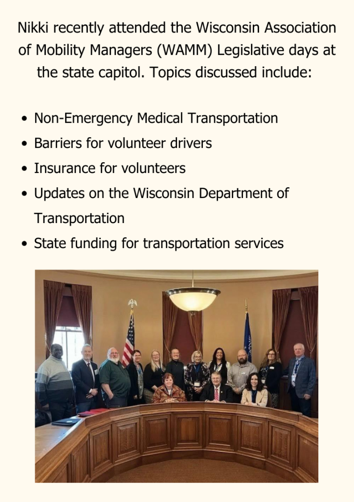 Nikki recently attended the Wisconsin Association of Mobility Managers (WAMM) Legislative days at the state capitol. Topics discussed include: 

Non-Emergency Medical Transportation
Barriers for volunteer drivers
Insurance for volunteers
Updates on the Wisconsin Department of Transportation
State funding for transportation services