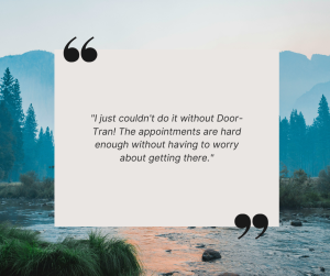 client quote "I just couldn't do it without Door-Tran! The appointments are hard enough without having to worry about getting there."